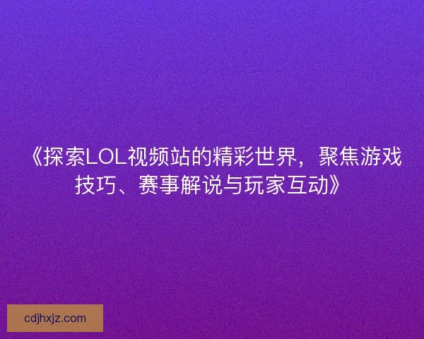 《探索LOL视频站的精彩世界，聚焦游戏技巧、赛事解说与玩家互动》