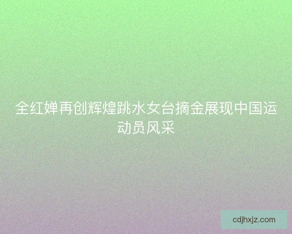全红婵再创辉煌跳水女台摘金展现中国运动员风采
