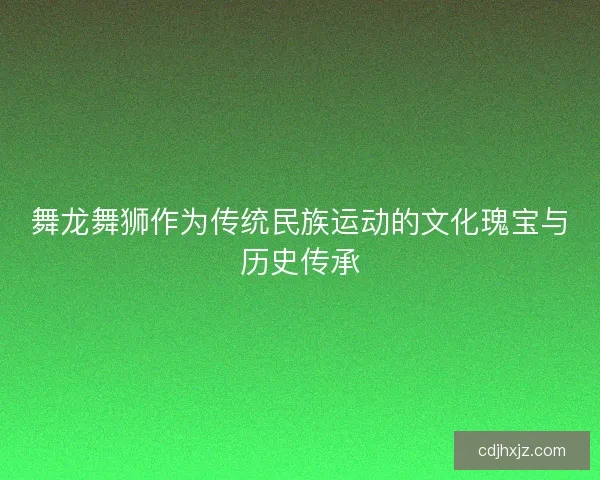 舞龙舞狮作为传统民族运动的文化瑰宝与历史传承