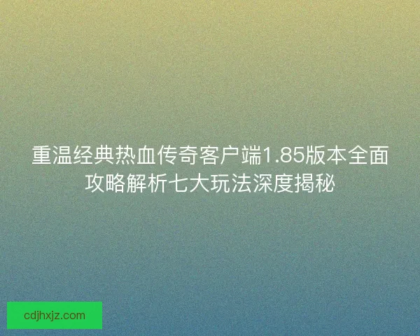 重温经典热血传奇客户端1.85版本全面攻略解析七大玩法深度揭秘