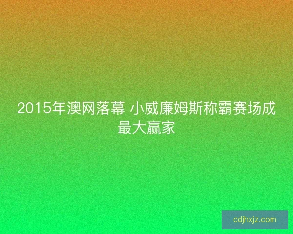 2015年澳网落幕 小威廉姆斯称霸赛场成最大赢家