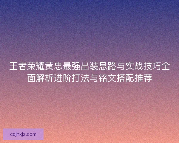 王者荣耀黄忠最强出装思路与实战技巧全面解析进阶打法与铭文搭配推荐