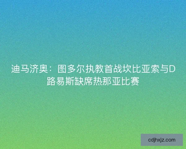 迪马济奥：图多尔执教首战坎比亚索与D路易斯缺席热那亚比赛