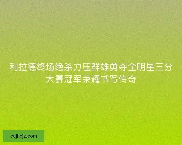 利拉德终场绝杀力压群雄勇夺全明星三分大赛冠军荣耀书写传奇 利拉德终场绝杀力压群雄勇夺全明星三分大赛冠军荣耀书写传奇