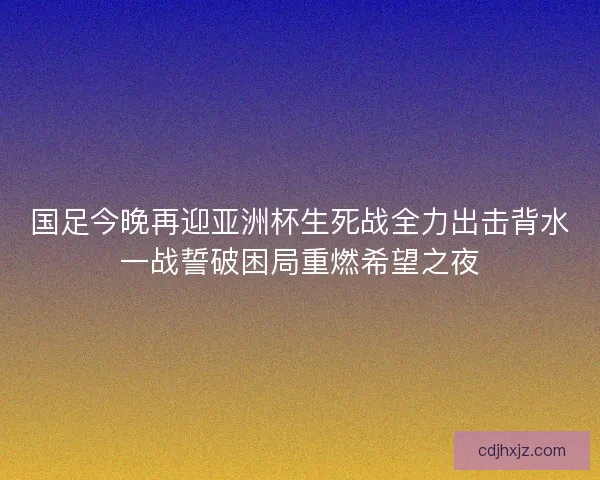 国足今晚再迎亚洲杯生死战全力出击背水一战誓破困局重燃希望之夜 国足今晚再迎亚洲杯生死战全力出击背水一战誓破困局重燃希望之夜