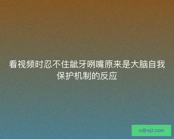 看视频时忍不住龇牙咧嘴原来是大脑自我保护机制的反应 看视频时忍不住龇牙咧嘴原来是大脑自我保护机制的反应