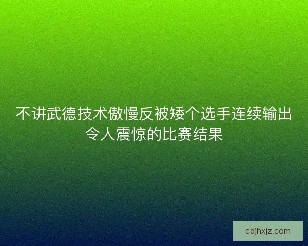 不讲武德技术傲慢反被矮个选手连续输出令人震惊的比赛结果 不讲武德技术傲慢反被矮个选手连续输出令人震惊的比赛结果