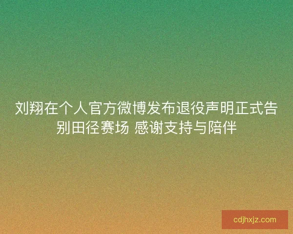 刘翔在个人官方微博发布退役声明正式告别田径赛场 感谢支持与陪伴