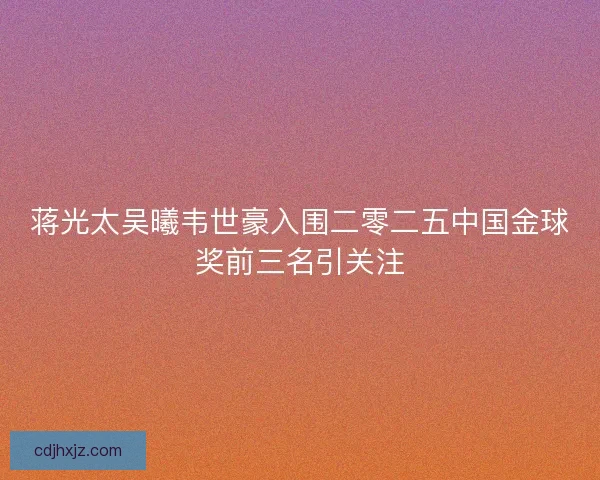 蒋光太吴曦韦世豪入围二零二五中国金球奖前三名引关注