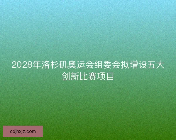 2028年洛杉矶奥运会组委会拟增设五大创新比赛项目 2028年洛杉矶奥运会组委会拟增设五大创新比赛项目