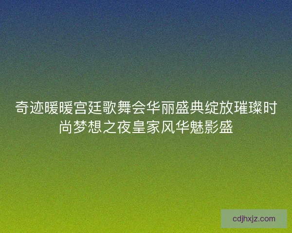 奇迹暖暖宫廷歌舞会华丽盛典绽放璀璨时尚梦想之夜皇家风华魅影盛 奇迹暖暖宫廷歌舞会华丽盛典绽放璀璨时尚梦想之夜皇家风华魅影盛