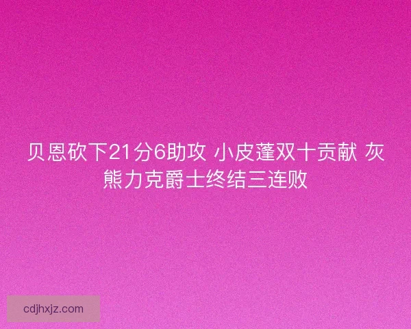贝恩砍下21分6助攻 小皮蓬双十贡献 灰熊力克爵士终结三连败 贝恩砍下21分6助攻 小皮蓬双十贡献 灰熊力克爵士终结三连败