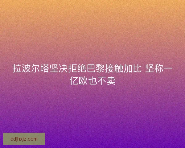 拉波尔塔坚决拒绝巴黎接触加比 坚称一亿欧也不卖 拉波尔塔坚决拒绝巴黎接触加比 坚称一亿欧也不卖