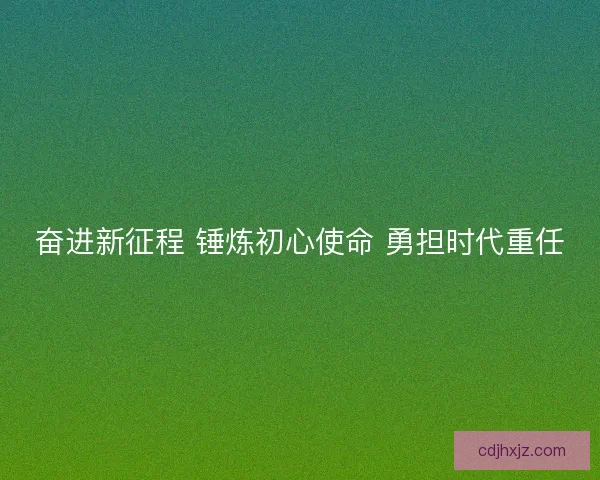 奋进新征程 锤炼初心使命 勇担时代重任 奋进新征程 锤炼初心使命 勇担时代重任