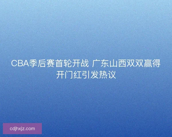 CBA季后赛首轮开战 广东山西双双赢得开门红引发热议