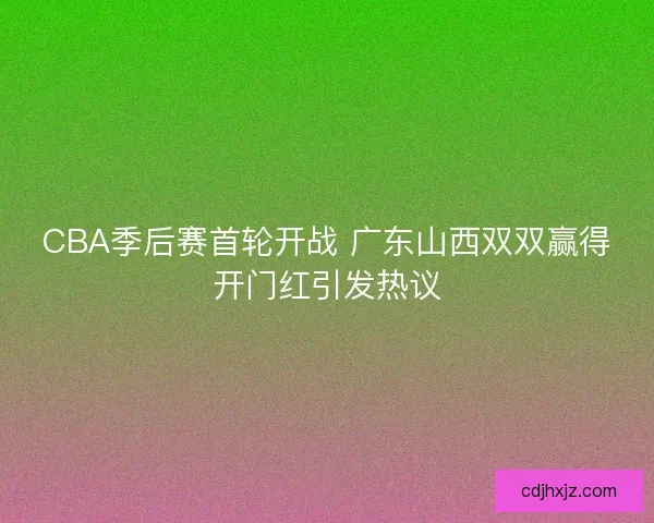 CBA季后赛首轮开战 广东山西双双赢得开门红引发热议 CBA季后赛首轮开战 广东山西双双赢得开门红引发热议