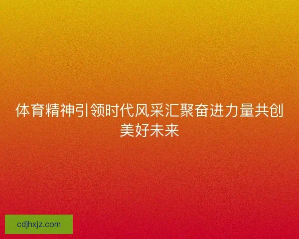 体育精神引领时代风采汇聚奋进力量共创美好未来 体育精神引领时代风采汇聚奋进力量共创美好未来