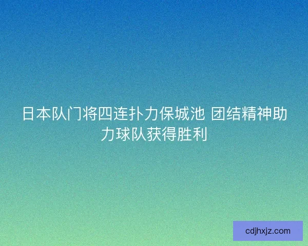 日本队门将四连扑力保城池 团结精神助力球队获得胜利 日本队门将四连扑力保城池 团结精神助力球队获得胜利